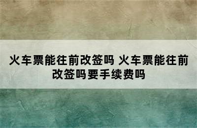 火车票能往前改签吗 火车票能往前改签吗要手续费吗